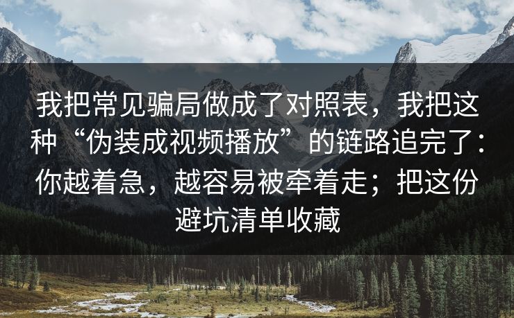 我把常见骗局做成了对照表，我把这种“伪装成视频播放”的链路追完了：你越着急，越容易被牵着走；把这份避坑清单收藏