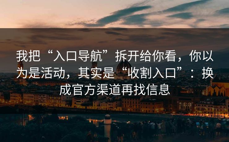 我把“入口导航”拆开给你看，你以为是活动，其实是“收割入口”：换成官方渠道再找信息