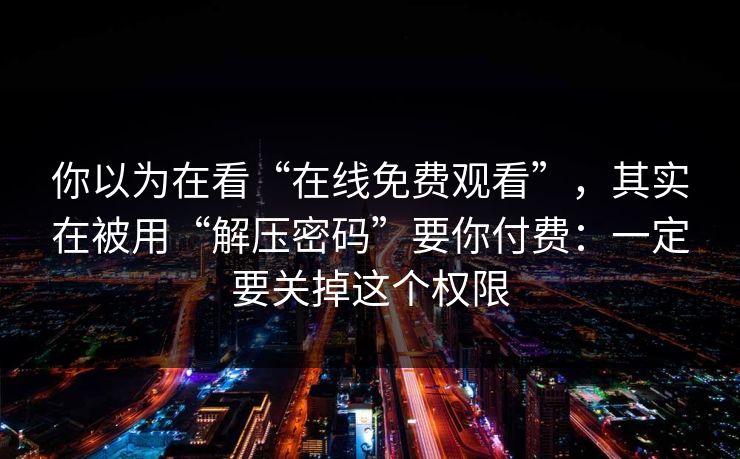 你以为在看“在线免费观看”，其实在被用“解压密码”要你付费：一定要关掉这个权限