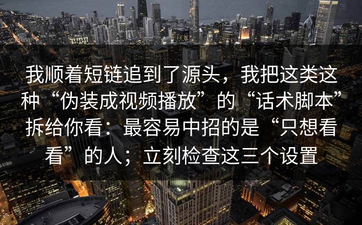 我顺着短链追到了源头，我把这类这种“伪装成视频播放”的“话术脚本”拆给你看：最容易中招的是“只想看看”的人；立刻检查这三个设置