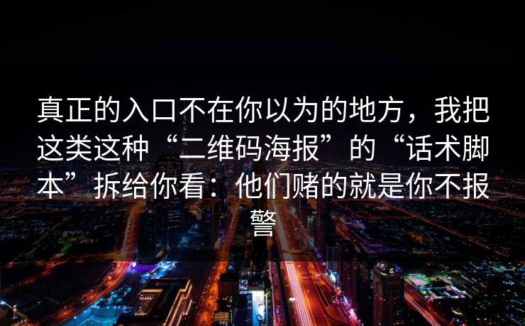 真正的入口不在你以为的地方，我把这类这种“二维码海报”的“话术脚本”拆给你看：他们赌的就是你不报警