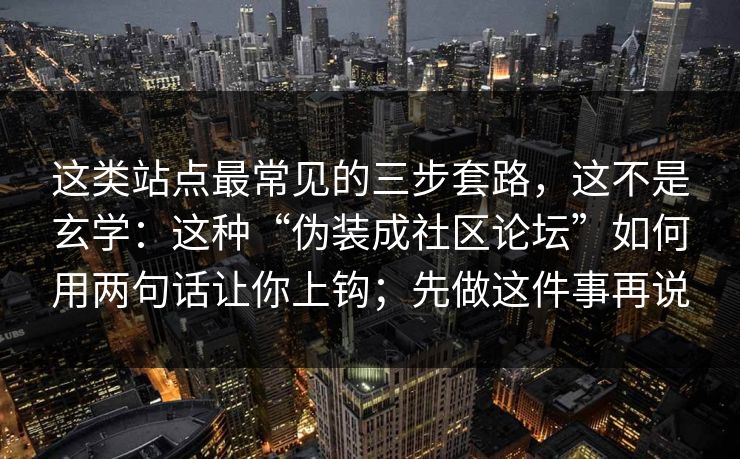 这类站点最常见的三步套路，这不是玄学：这种“伪装成社区论坛”如何用两句话让你上钩；先做这件事再说