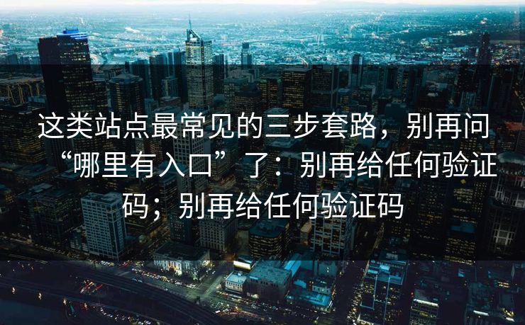 这类站点最常见的三步套路，别再问“哪里有入口”了：别再给任何验证码；别再给任何验证码