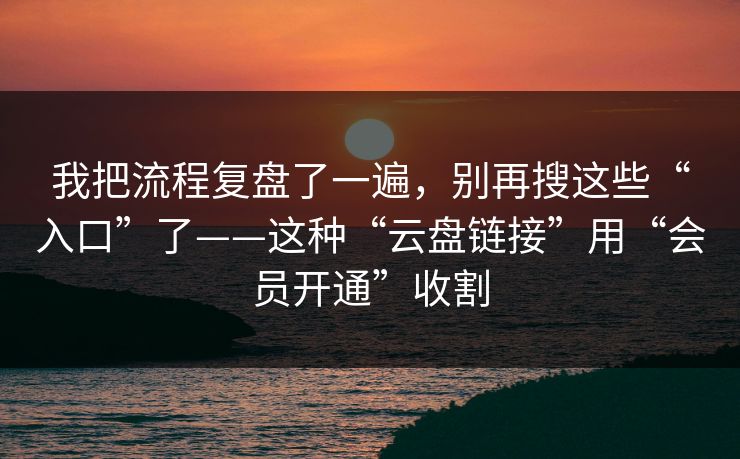 我把流程复盘了一遍，别再搜这些“入口”了——这种“云盘链接”用“会员开通”收割
