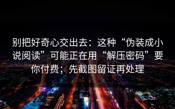 别把好奇心交出去:这种“伪装成小说阅读”可能正在用“解压密码”要你付费;先截图留证再处理 别把好奇心交出去:这种“伪装成小说阅读”可能正在用“解压密码”要你付费;先截图留证再处理